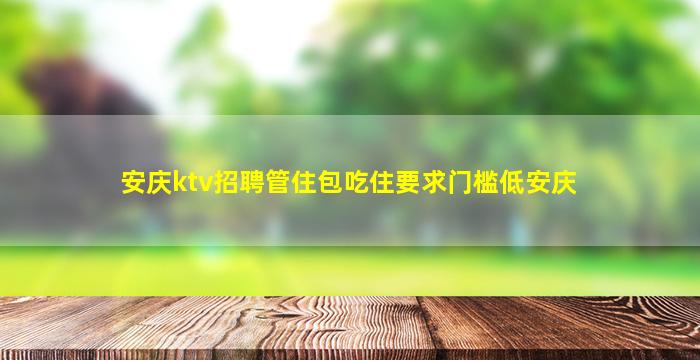 安庆ktv招聘管住包吃住要求门槛低安庆